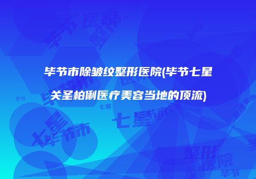 毕节市除皱纹整形医院(毕节七星关圣柏俐医疗美容当地的顶流)