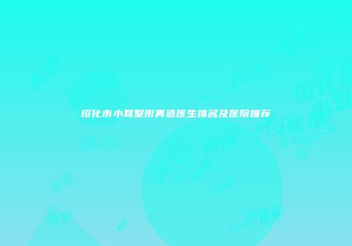 绥化市小耳整形再造医生排名及医院推荐