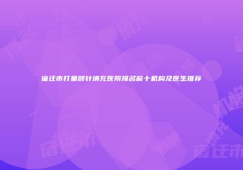 宿迁市打童颜针填充医院排名前十机构及医生推荐