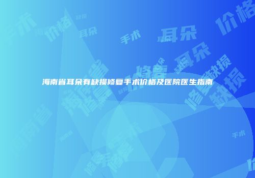 海南省耳朵有缺损修复手术价格及医院医生指南