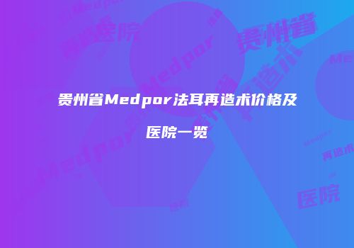 贵州省Medpor法耳再造术价格及医院一览