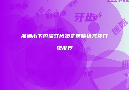 邯郸市下巴缩牙齿矫正医院排名及口碑推荐