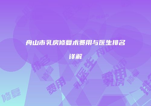 舟山市乳房修复术费用与医生排名详解