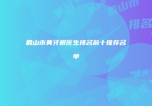 眉山市黄牙根医生排名前十推荐名单