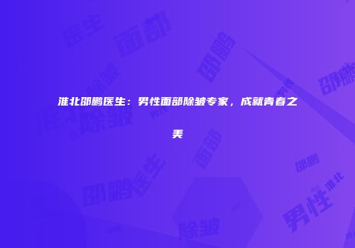 淮北邵鹏医生：男性面部除皱专家，成就青春之美