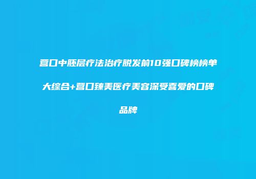 营口中胚层疗法治疗脱发前10强口碑榜榜单大综合+营口臻美医疗美容深受喜爱的口碑品牌