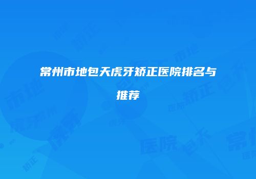 常州市地包天虎牙矫正医院排名与推荐