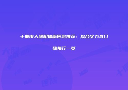 十堰市大腿粗抽脂医院推荐:综合实力与口碑排行一览