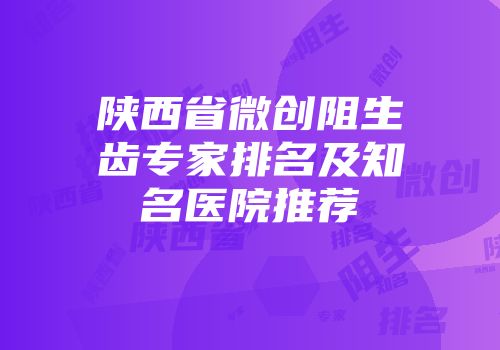 陕西省微创阻生齿专家排名及知名医院推荐