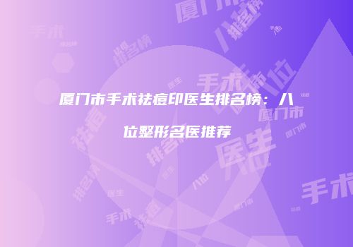 厦门市手术祛痘印医生排名榜：八位整形名医推荐