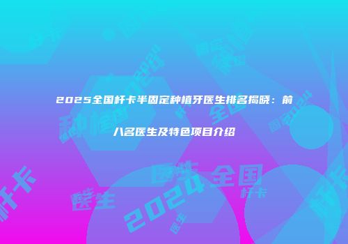 2025全国杆卡半固定种植牙医生排名揭晓：前八名医生及特色项目介绍