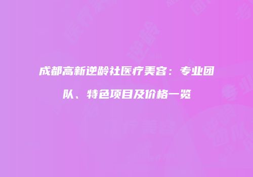 成都高新逆龄社医疗美容：专业团队、特色项目及价格一览