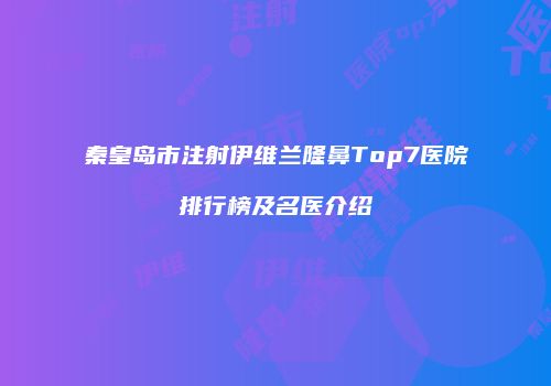 秦皇岛市注射伊维兰隆鼻Top7医院排行榜及名医介绍