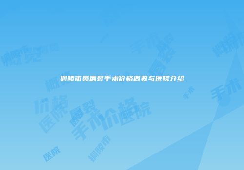 铜陵市鼻唇裂手术价格概览与医院介绍
