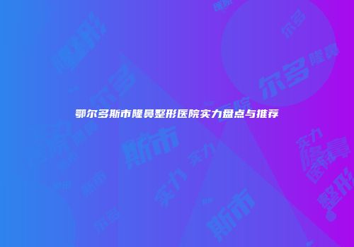 鄂尔多斯市隆鼻整形医院实力盘点与推荐