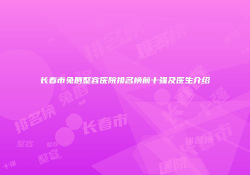 长春市兔唇整容医院排名榜前十强及医生介绍