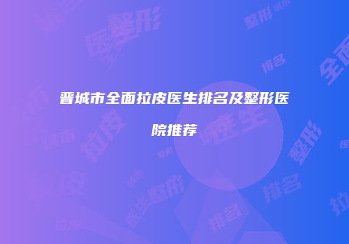 晋城市全面拉皮医生排名及整形医院推荐