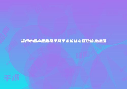 福州市超声吸脂瘦手臂手术价格与医院信息梳理