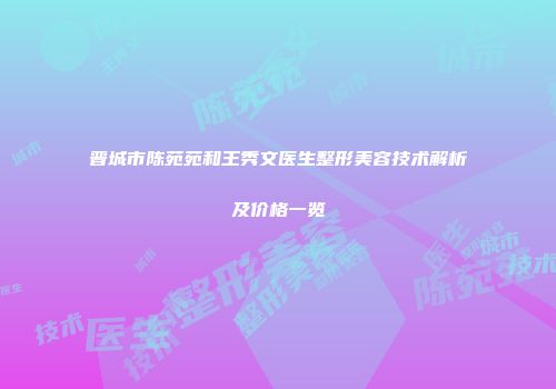 晋城市陈苑苑和王秀文医生整形美容技术解析及价格一览