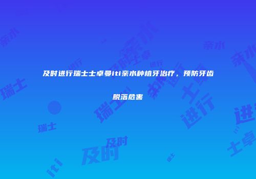 及时进行瑞士士卓曼iti亲水种植牙治疗，预防牙齿脱落危害