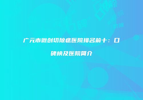 广元市微创切除痣医院排名前十：口碑榜及医院简介