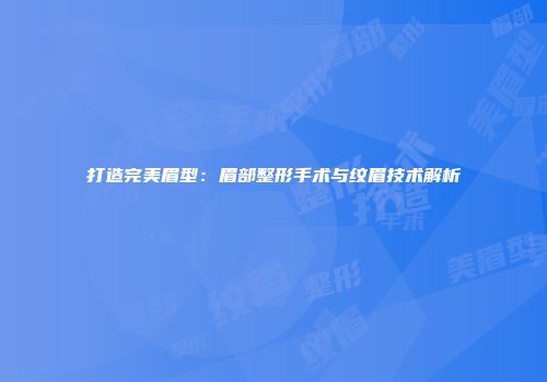 打造完美眉型：眉部整形手术与纹眉技术解析