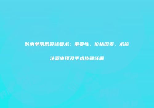 黔南单侧唇裂修复术：重要性、价格因素、术前注意事项及手术步骤详解