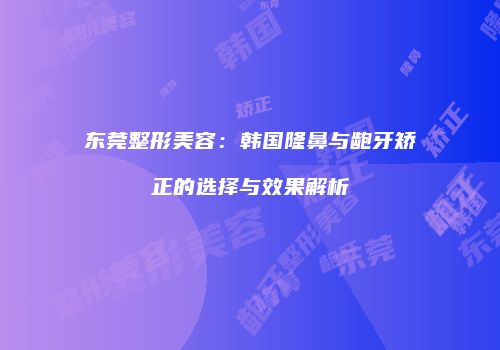 东莞整形美容：韩国隆鼻与龅牙矫正的选择与效果解析
