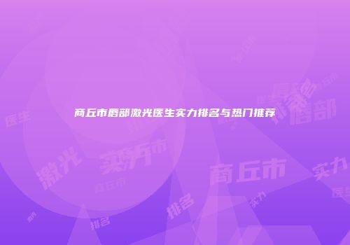商丘市唇部激光医生实力排名与热门推荐