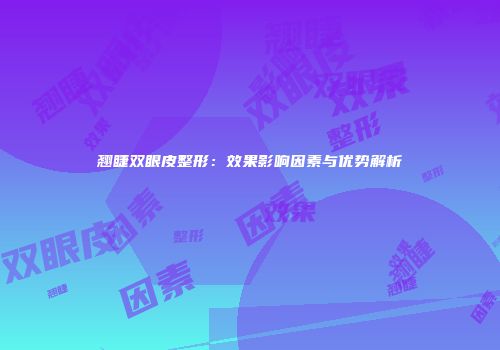 翘睫双眼皮整形：效果影响因素与优势解析