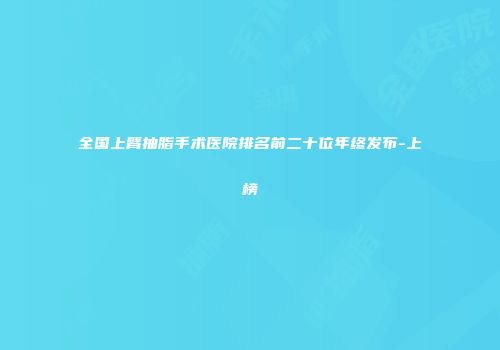 全国上臂抽脂手术医院排名前二十位年终发布-上榜