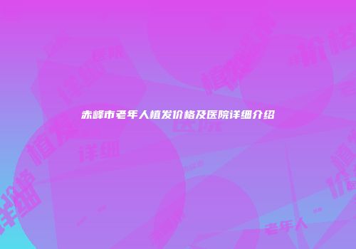 赤峰市老年人植发价格及医院详细介绍