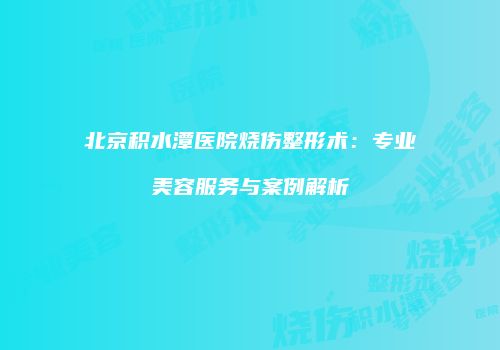 北京积水潭医院烧伤整形术：专业美容服务与案例解析