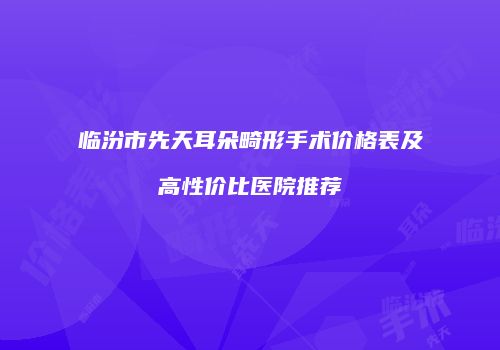 临汾市先天耳朵畸形手术价格表及高性价比医院推荐