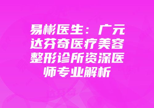 易彬医生：广元达芬奇医疗美容整形诊所资深医师专业解析