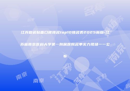 江苏做瓷贴面口碑排名top10排名表2025新版-江苏省南京医科大学第一附属医院名单实力现场一一公布