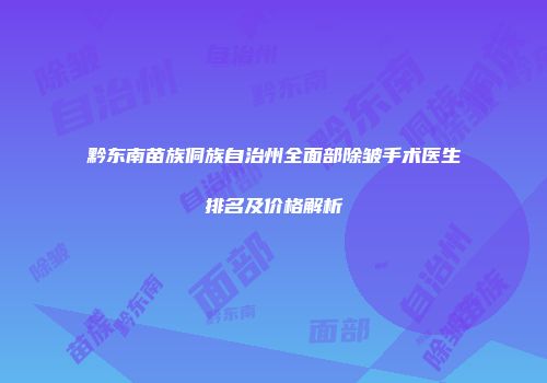 黔东南苗族侗族自治州全面部除皱手术医生排名及价格解析