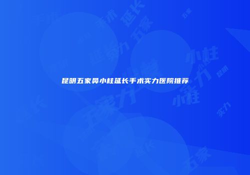 昆明五家鼻小柱延长手术实力医院推荐