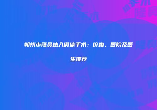 朔州市隆鼻植入假体手术：价格、医院及医生推荐