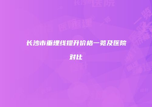长沙市垂埋线提升价格一览及医院对比