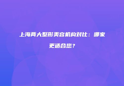 上海两大整形美容机构对比：哪家更适合您？