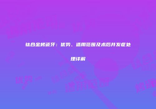 钛合金烤瓷牙：优势、适用范围及术后并发症处理详解