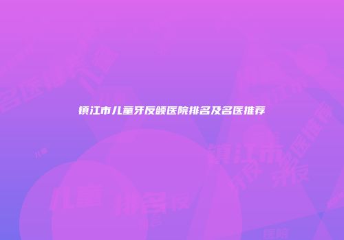 镇江市儿童牙反颌医院排名及名医推荐