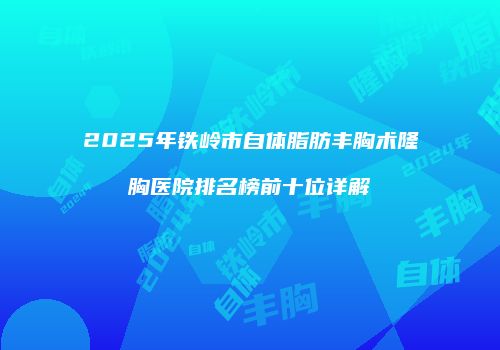 2025年铁岭市自体脂肪丰胸术隆胸医院排名榜前十位详解