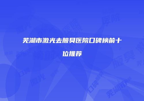 芜湖市激光去腋臭医院口碑榜前十位推荐