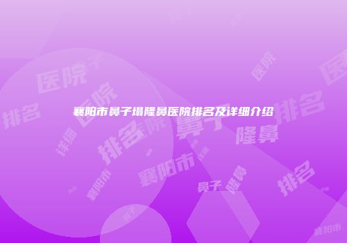 襄阳市鼻子塌隆鼻医院排名及详细介绍
