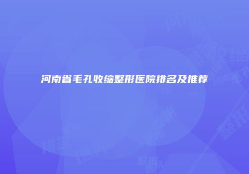 河南省毛孔收缩整形医院排名及推荐