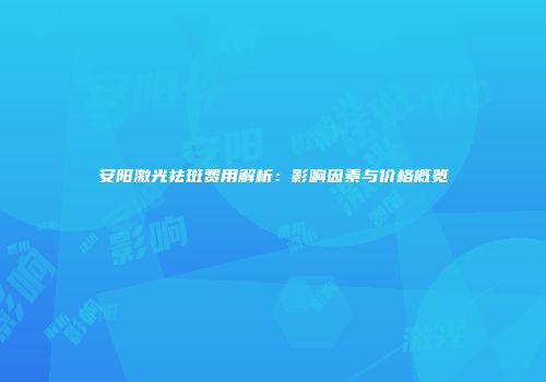 安阳激光祛斑费用解析：影响因素与价格概览