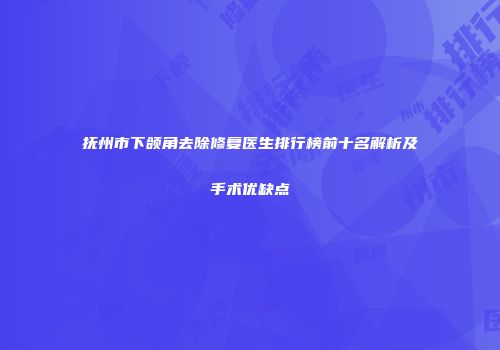 抚州市下颌角去除修复医生排行榜前十名解析及手术优缺点