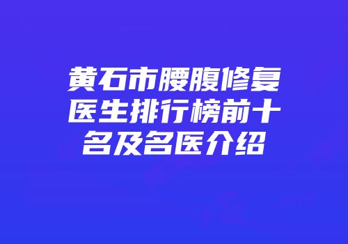 黄石市腰腹修复医生排行榜前十名及名医介绍